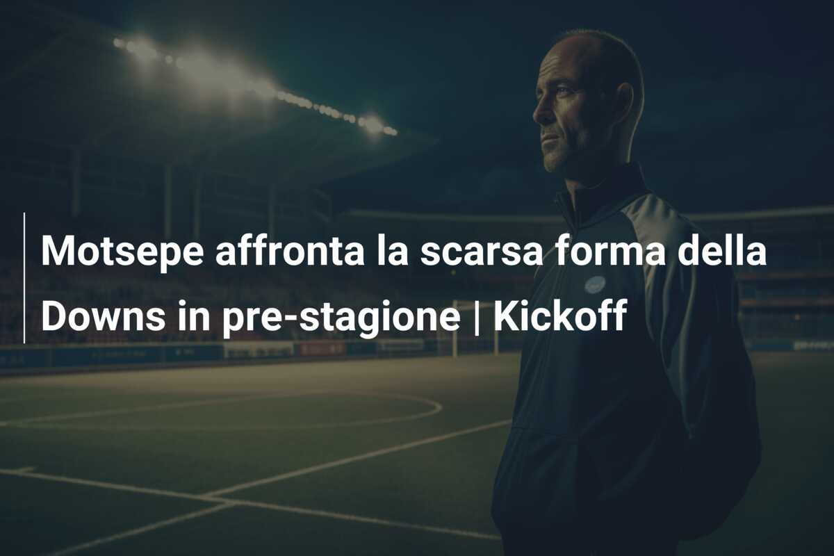 Motsepe affronta la scarsa forma della Downs in pre-stagione | Kickoff