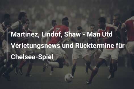 Martinez, Lindof, Shaw – Man Utd Verletungsnews und Rücktermine für Chelsea-Spiel