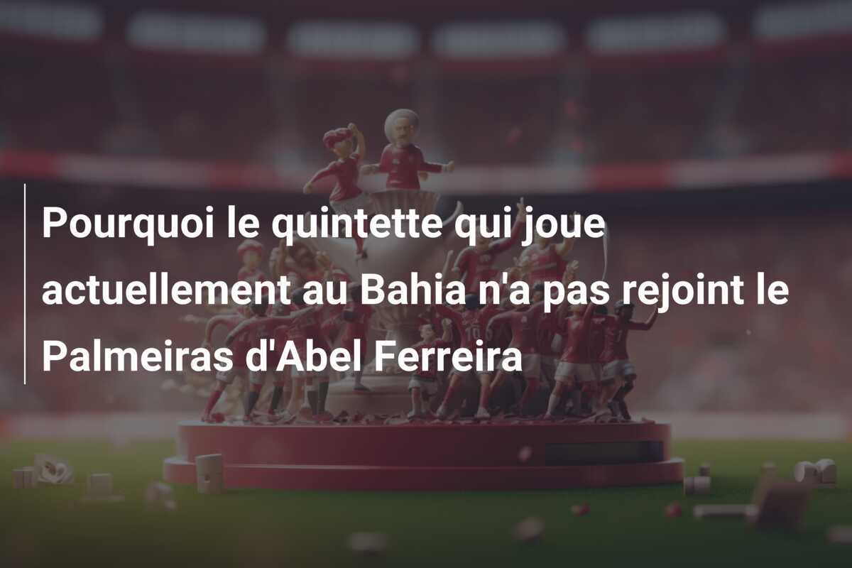 Pourquoi le quintette qui joue actuellement au Bahia n'a pas rejoint le Palmeiras d'Abel Ferreira