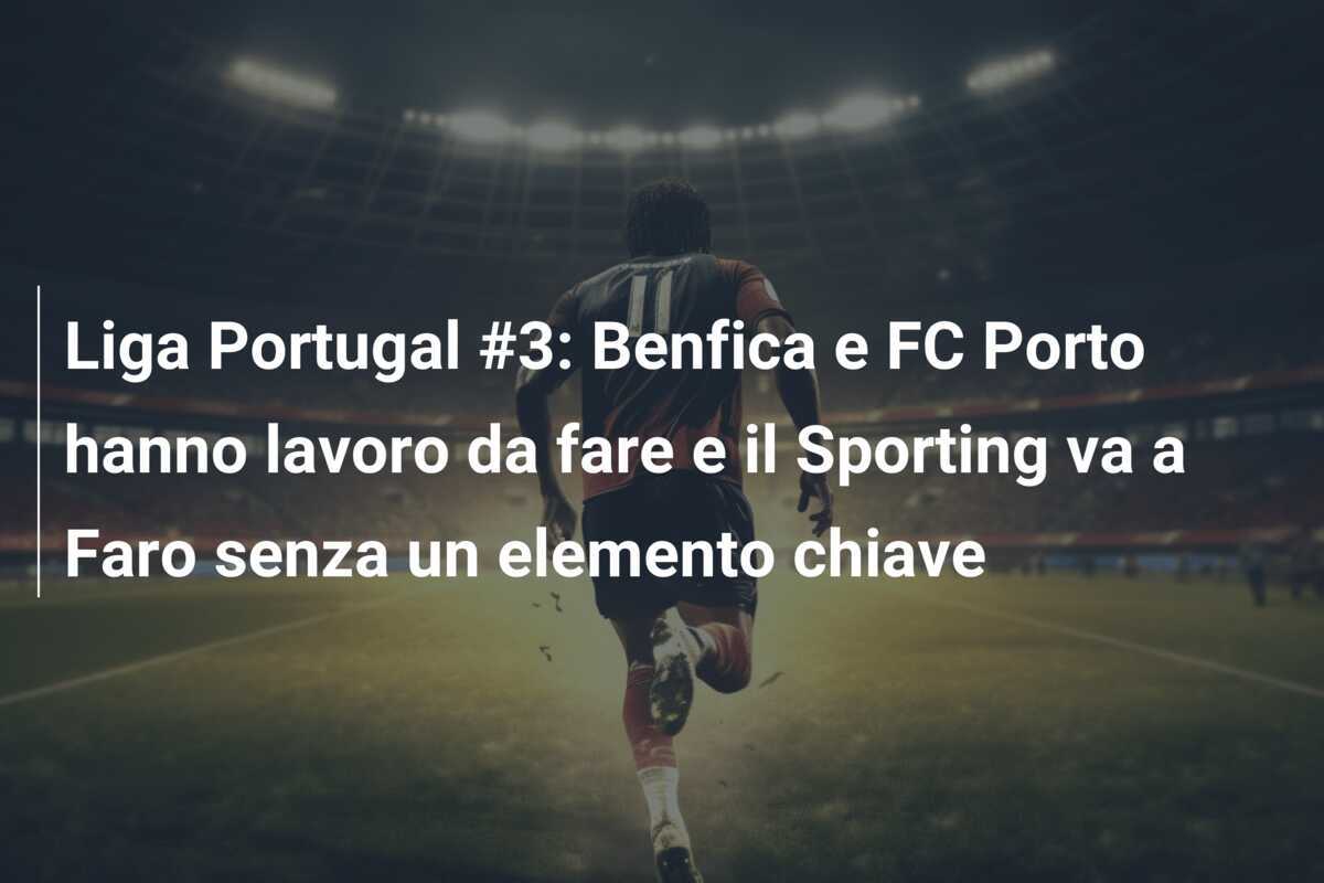 Liga Portugal #3: Benfica e FC Porto hanno lavoro da fare e il Sporting va a Faro senza un elemento chiave