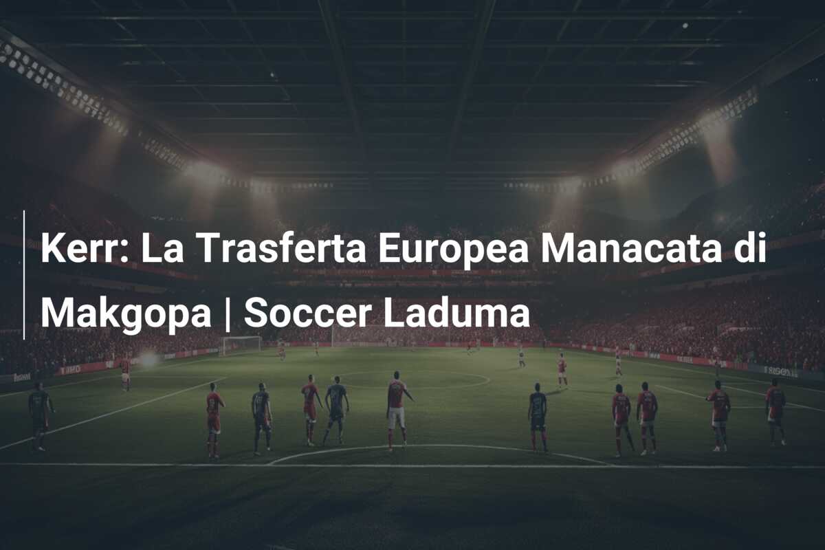 Kerr: La Trasferta Europea Manacata di Makgopa | Soccer Laduma