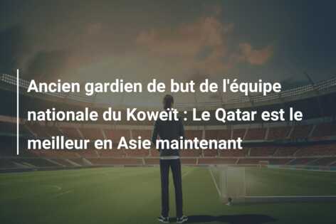Ancien gardien de but de l’équipe nationale du Koweït : Le Qatar est le meilleur en Asie maintenant