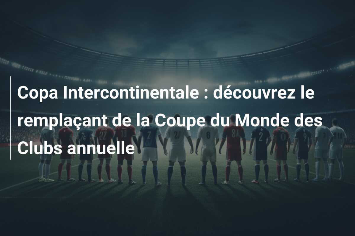 Copa Intercontinentale : découvrez le remplaçant de la Coupe du Monde des Clubs annuelle