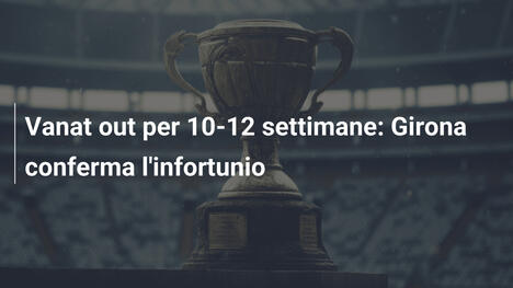 Vanat out per 10-12 settimane: Girona conferma l'infortunio