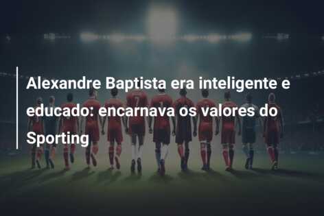 Alexandre Baptista era inteligente e educado: encarnava os valores do Sporting