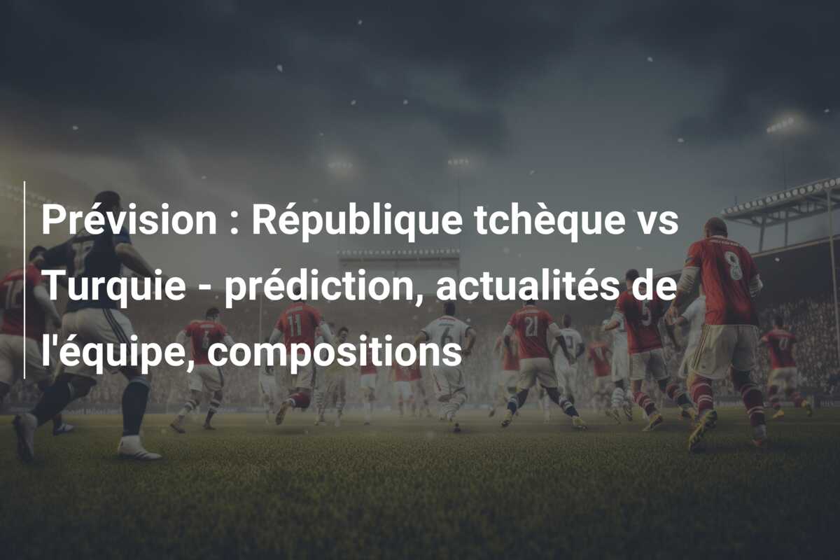 Prévision : République tchèque vs Turquie – prédiction, actualités de l’équipe, compositions