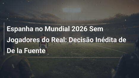 Espanha no Mundial 2026 Sem Jogadores do Real: Decisão Inédita de De la Fuente