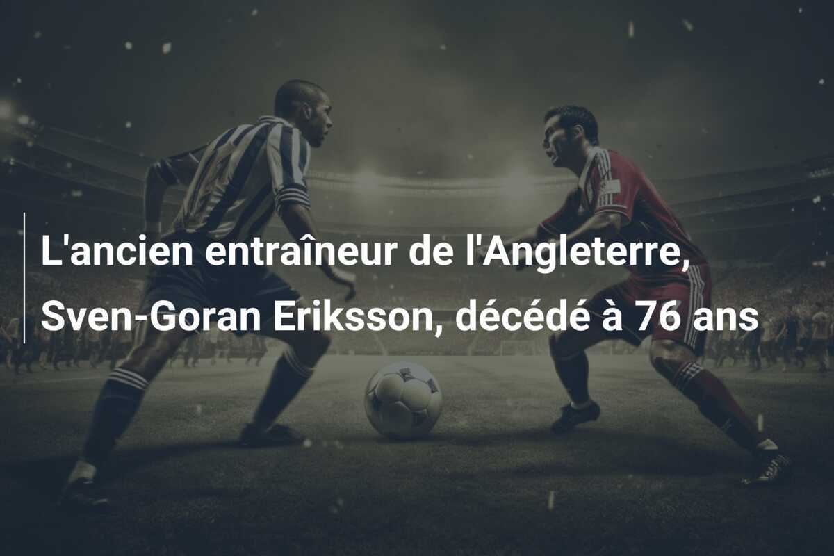 L’ancien entraîneur de l’Angleterre, Sven-Goran Eriksson, décédé à 76 ans
