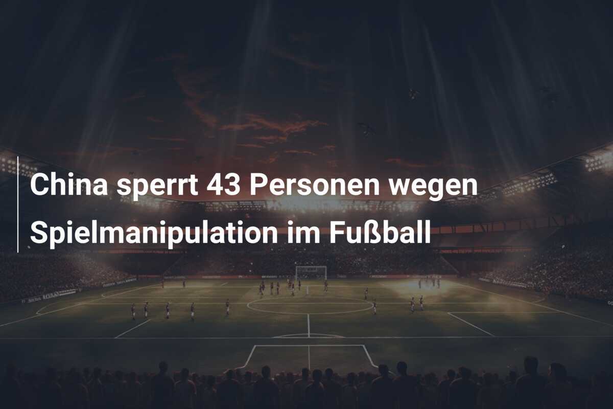 China sperrt 43 Personen wegen Spielmanipulation im Fußball