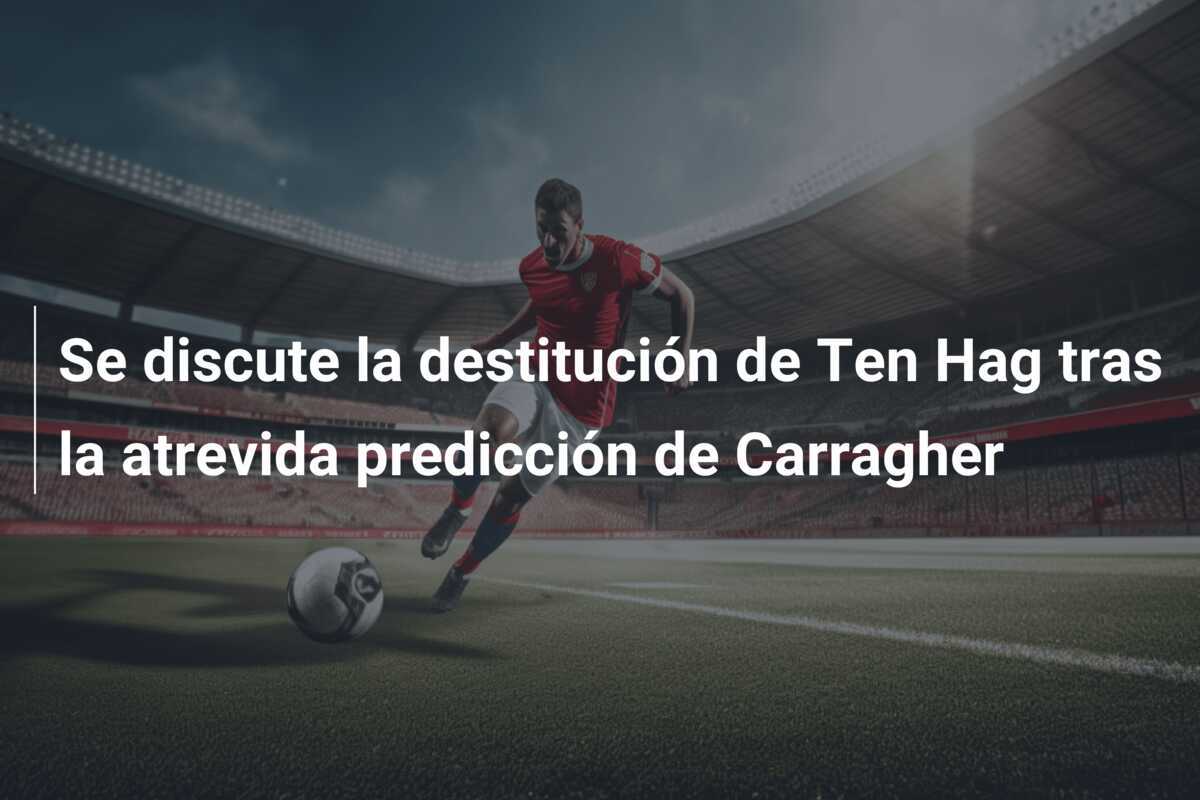 Se discute la destitución de Ten Hag tras la atrevida predicción de Carragher