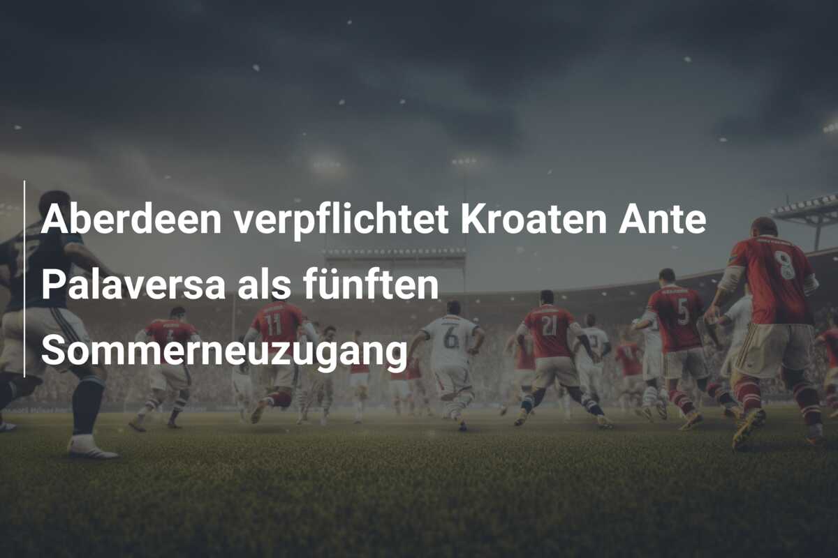 Aberdeen verpflichtet Kroaten Ante Palaversa als fünften Sommerneuzugang