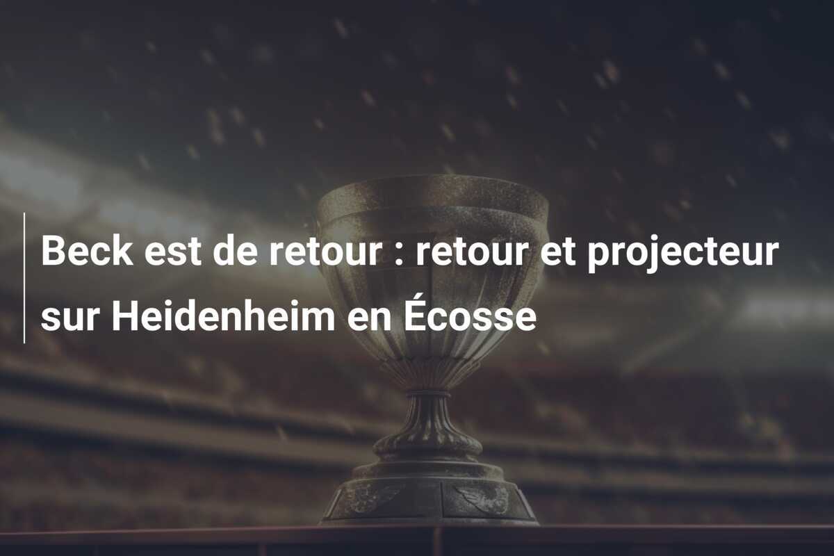 Beck est de retour : retour et projecteur sur Heidenheim en Écosse