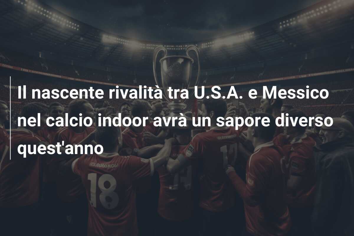 Il nascente rivalità tra U.S.A. e Messico nel calcio indoor avrà un sapore diverso quest'anno