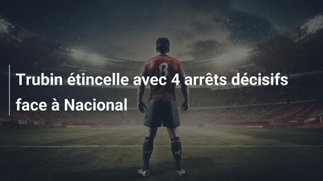 Trubin étincelle avec 4 arrêts décisifs face à Nacional