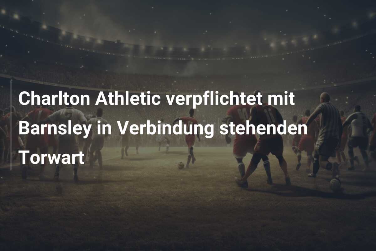 Charlton Athletic verpflichtet mit Barnsley in Verbindung stehenden Torwart