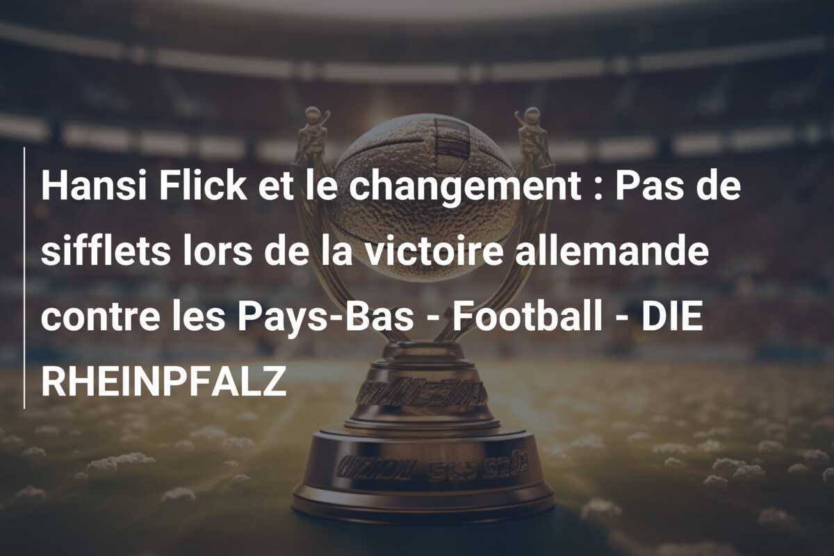 Hansi Flick et le changement : Pas de sifflets lors de la victoire allemande contre les Pays-Bas - Football - DIE RHEINPFALZ