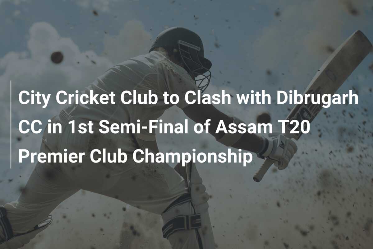 City Cricket Club to Clash with Dibrugarh CC in 1st Semi-Final of Assam ...