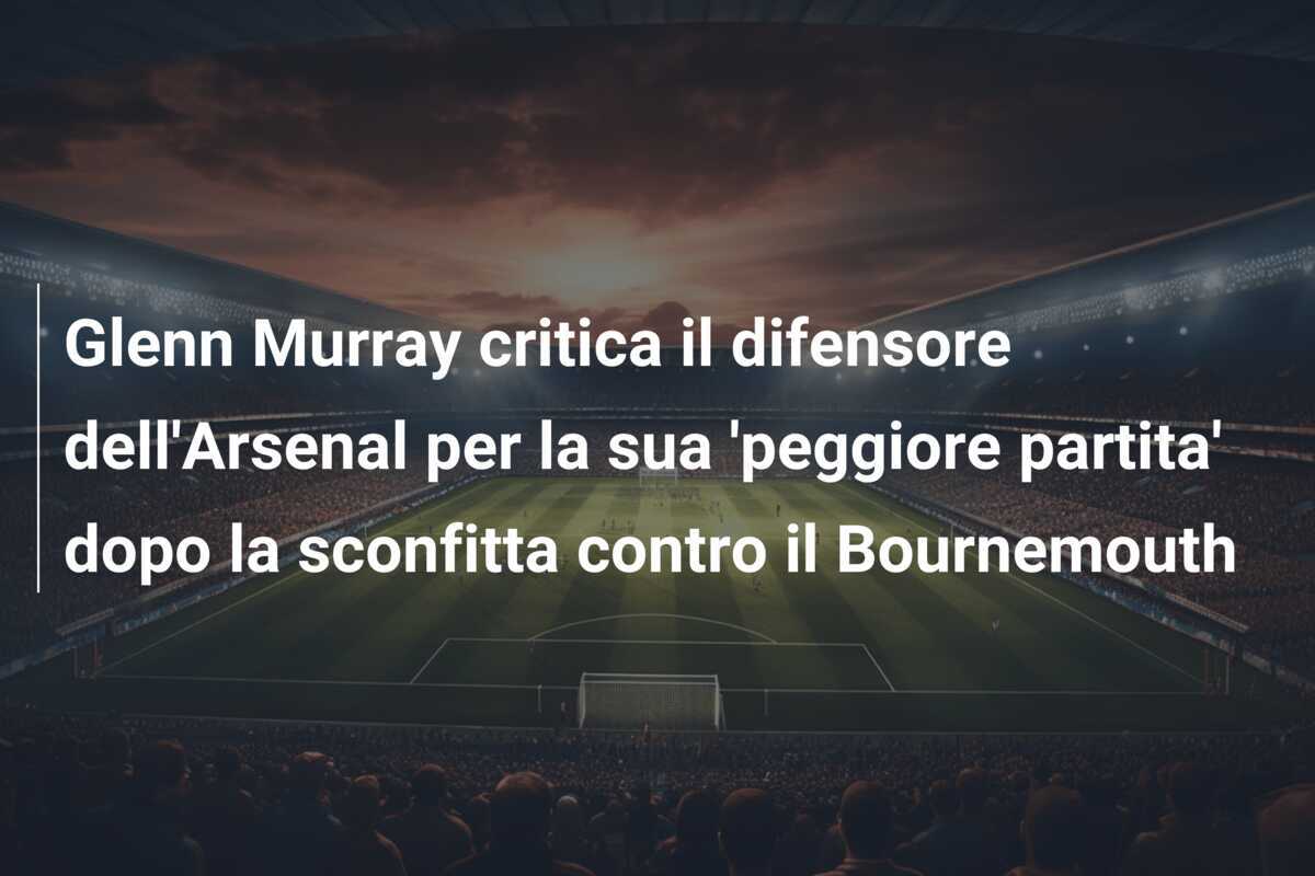 Glenn Murray critica il difensore dell'Arsenal per la sua 'peggiore partita' dopo la sconfitta contro il Bournemouth