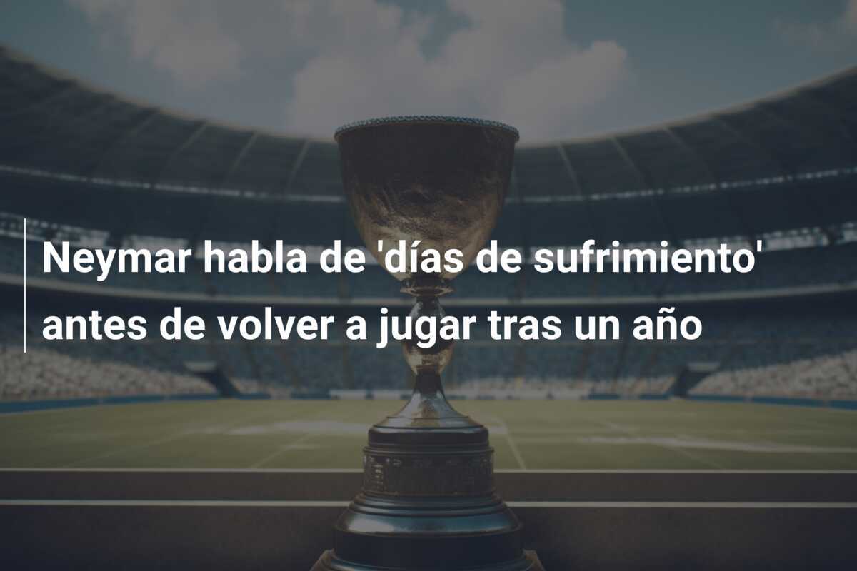 Neymar habla de 'días de sufrimiento' antes de volver a jugar tras un año