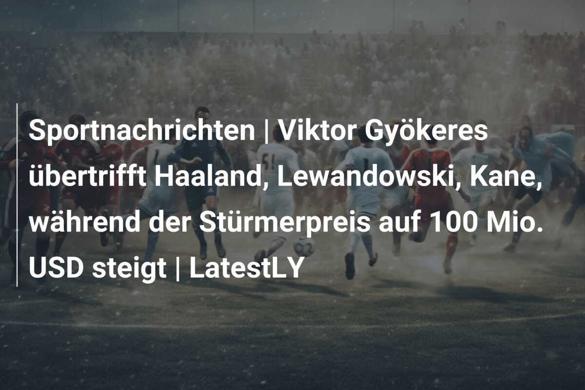 Sportnachrichten | Viktor Gyökeres übertrifft Haaland, Lewandowski, Kane, während der Stürmerpreis auf 100 Mio. USD steigt | LatestLY