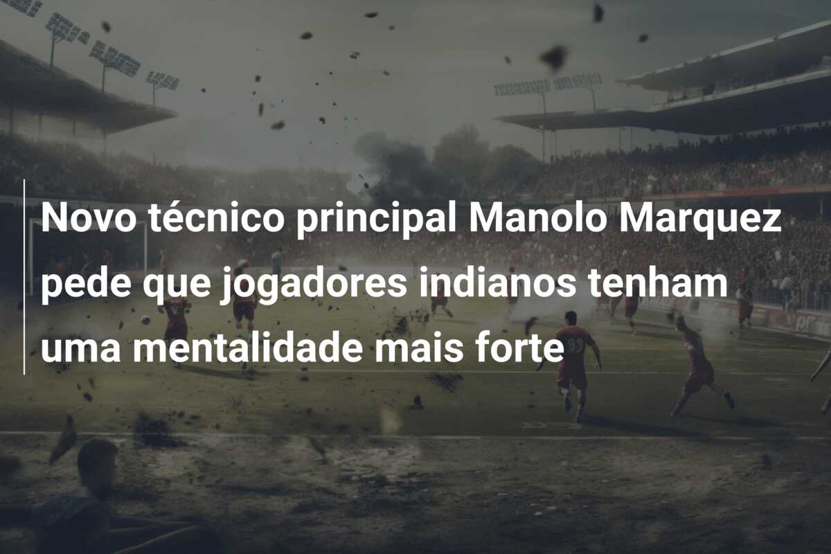 Novo técnico principal Manolo Marquez pede que jogadores indianos tenham uma mentalidade mais forte
