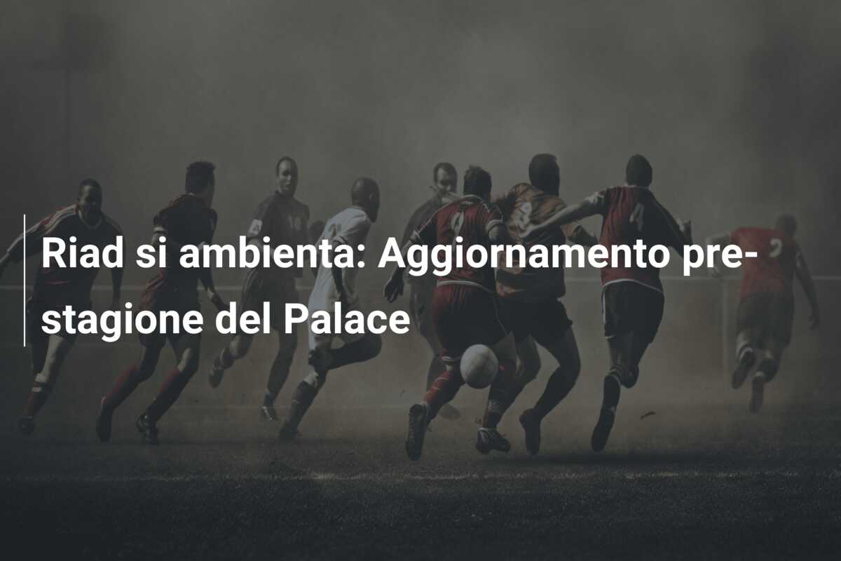 Riad si ambienta: Aggiornamento pre-stagione del Palace