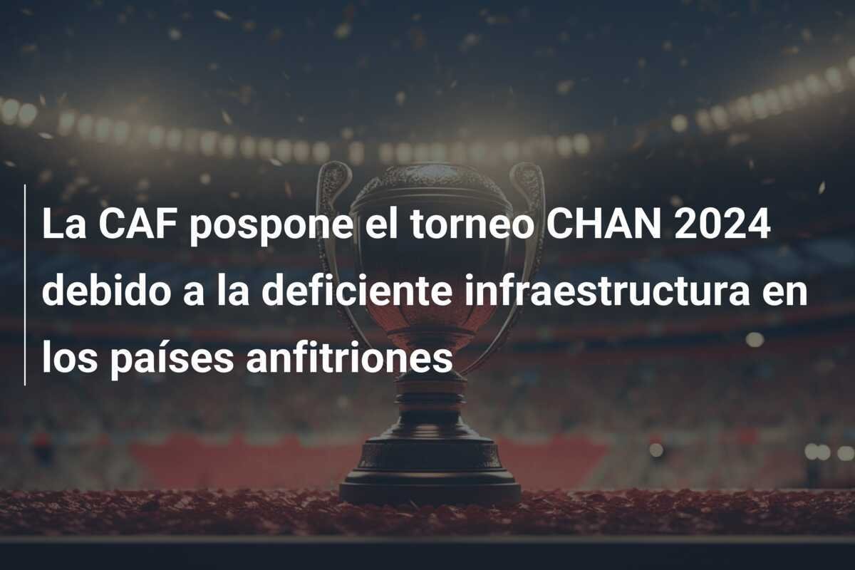 La CAF pospone el torneo CHAN 2024 debido a la deficiente infraestructura en los países anfitriones