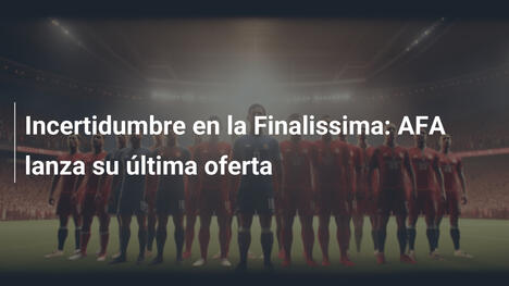 Incertidumbre en la Finalissima: AFA lanza su última oferta