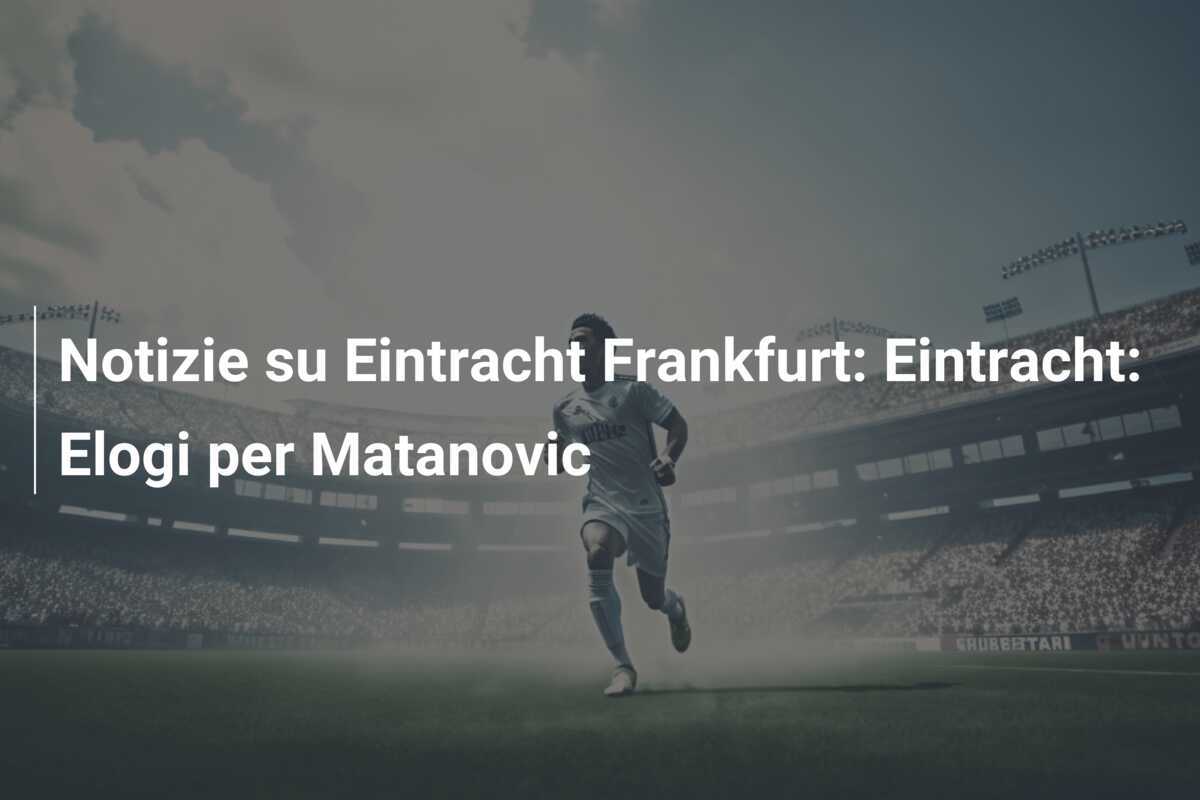 Notizie su Eintracht Frankfurt: Eintracht: Elogi per Matanovic