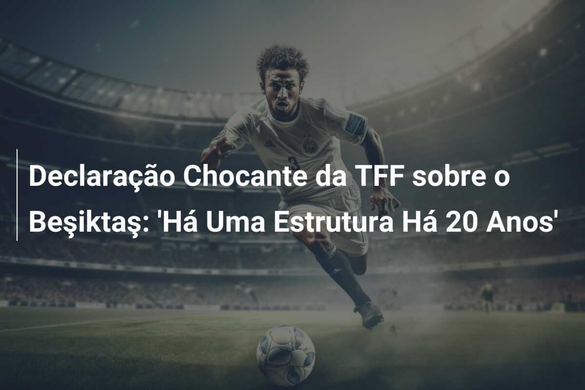 Declaração Chocante da TFF sobre o Beşiktaş: 'Há Uma Estrutura Há 20 Anos'