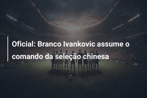 Oficial: Branco Ivankovic assume o comando da seleção chinesa
