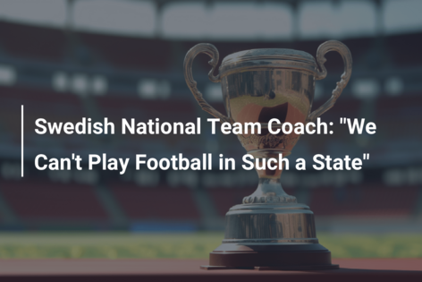 Swedish National Team Coach: “We Can’t Play Football in Such a State”
