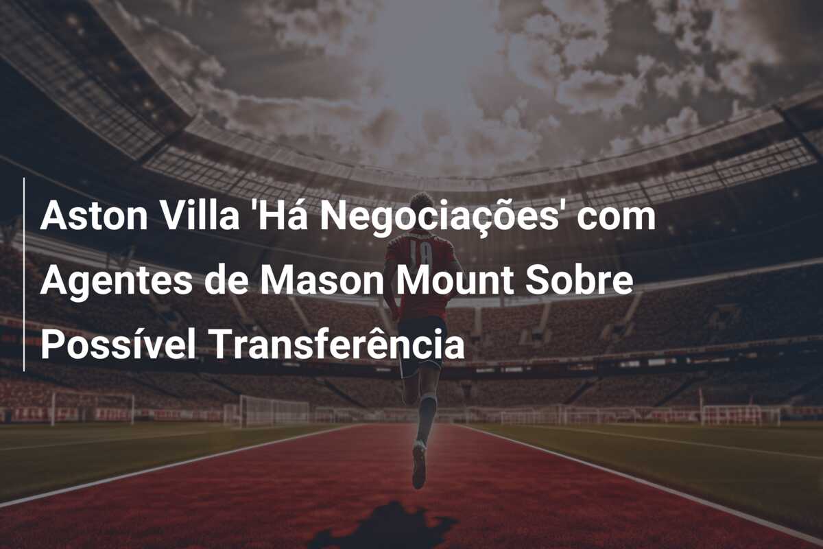 Aston Villa ‘Há Negociações’ com Agentes de Mason Mount Sobre Possível Transferência