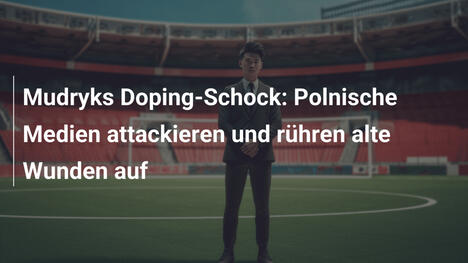 Mudryks Doping-Schock: Polnische Medien attackieren und rühren alte Wunden auf