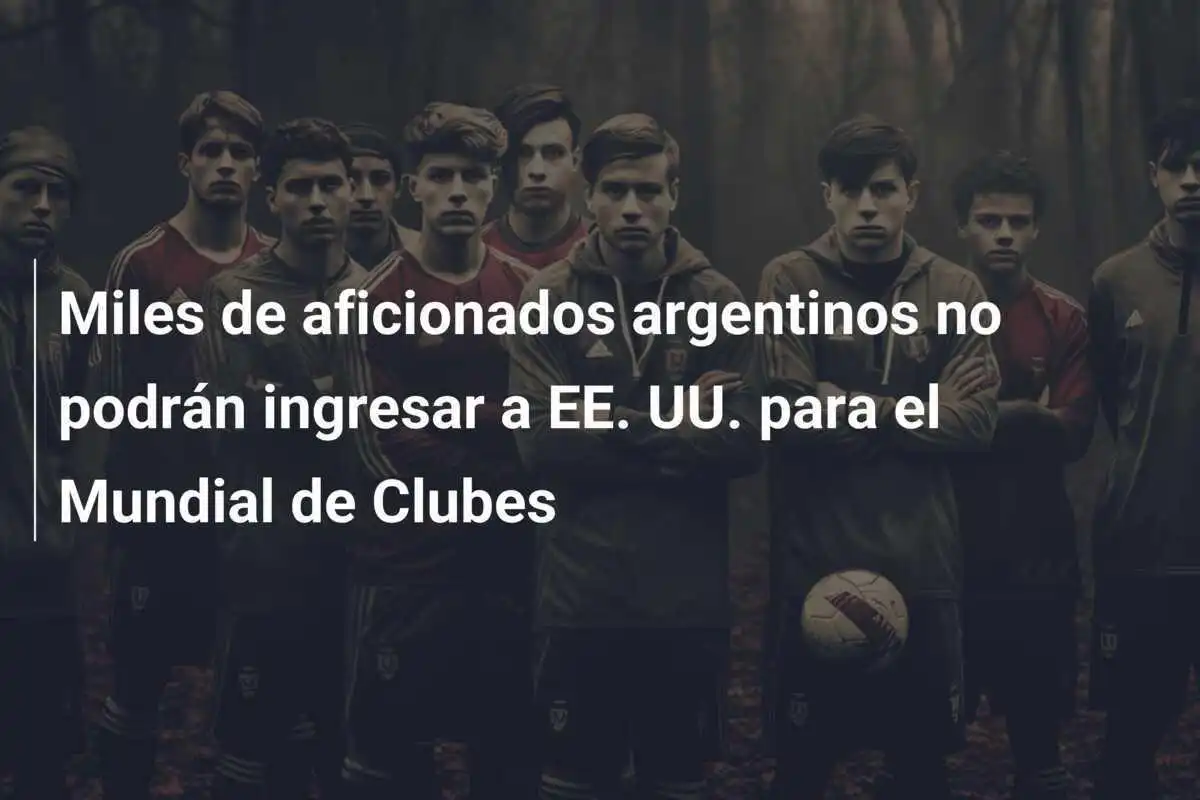 Miles de aficionados argentinos no podrán ingresar a EE. UU. para el Mundial de Clubes