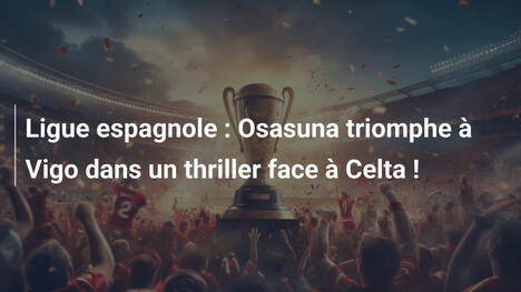 Ligue espagnole : Osasuna triomphe à Vigo dans un thriller face à Celta !