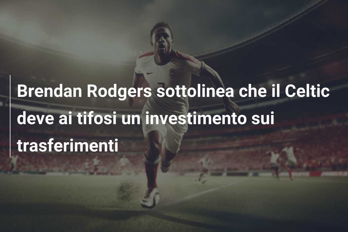 Brendan Rodgers sottolinea che il Celtic deve ai tifosi un investimento sui trasferimenti