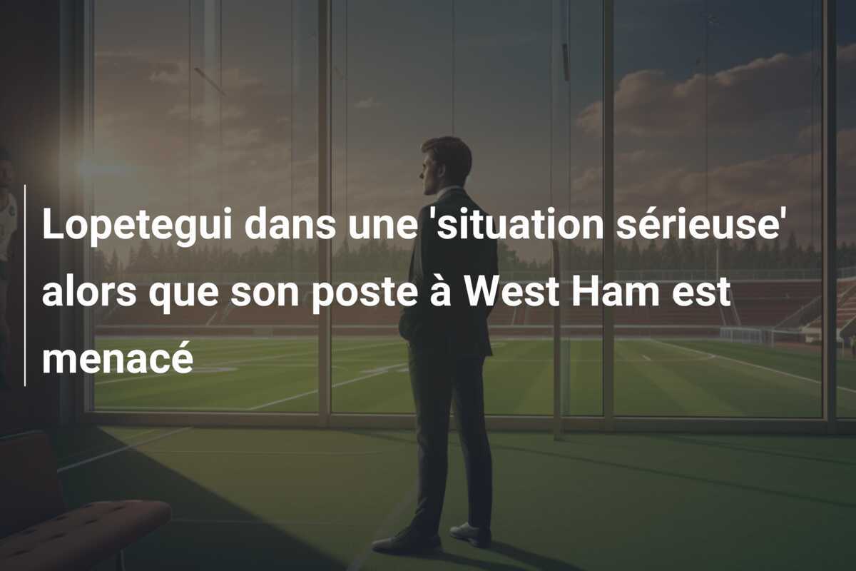 Lopetegui dans une 'situation sérieuse' alors que son poste à West Ham est menacé