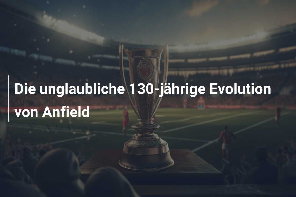 Die unglaubliche 130-jährige Evolution von Anfield