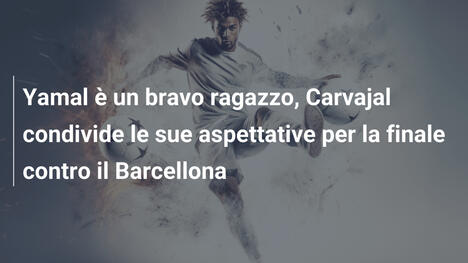 Yamal è un bravo ragazzo, Carvajal condivide le sue aspettative per la finale contro il Barcellona
