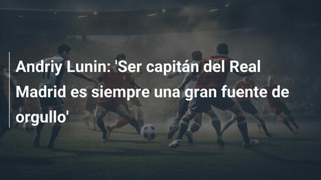 Andriy Lunin: 'Ser capitán del Real Madrid es siempre una gran fuente de orgullo'