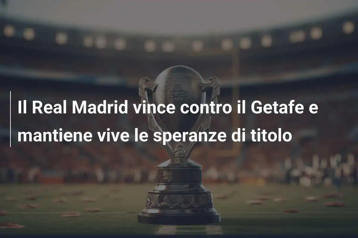 Il Real Madrid vince contro il Getafe e mantiene vive le speranze di titolo