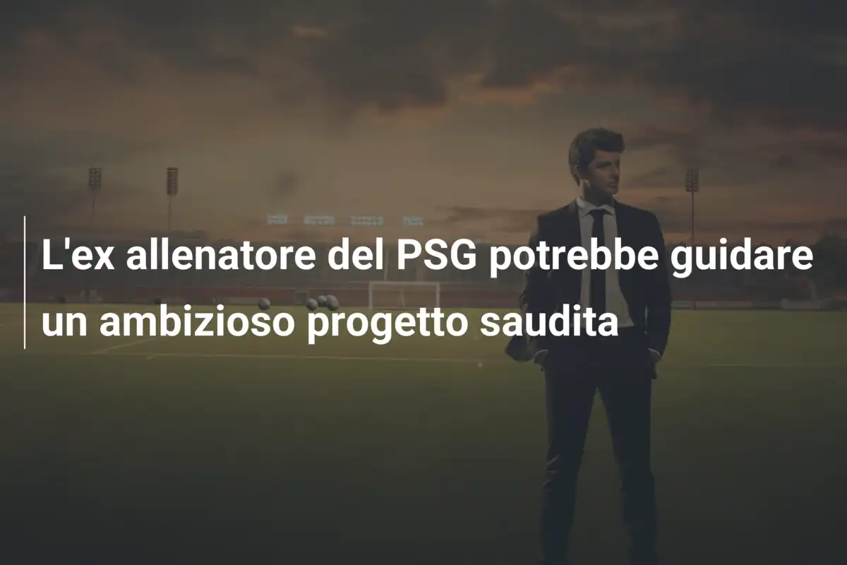 L'ex allenatore del PSG potrebbe guidare un ambizioso progetto saudita