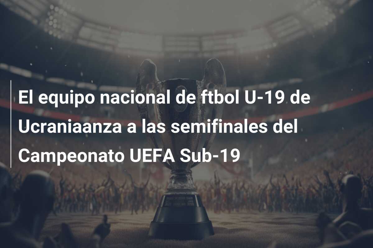 El equipo nacional de ftbol U-19 de Ucraniaanza a las semifinales del Campeonato UEFA Sub-19