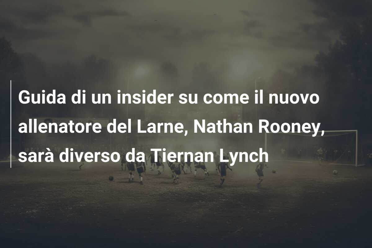 Guida di un insider su come il nuovo allenatore del Larne, Nathan Rooney, sarà diverso da Tiernan Lynch