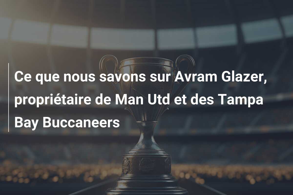 Ce que nous savons sur Avram Glazer, propriétaire de Man Utd et des Tampa Bay Buccaneers