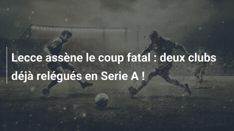 Lecce assène le coup fatal : deux clubs déjà relégués en Serie A !