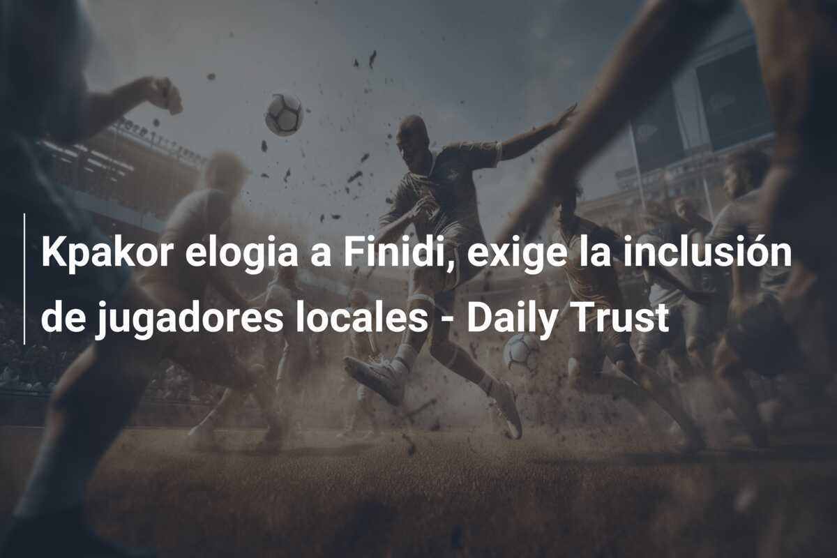 Kpakor elogia a Finidi, exige la inclusión de jugadores locales – Daily Trust