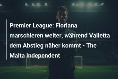 Premier League: Floriana marschieren weiter, während Valletta dem Abstieg näher kommt – The Malta Independent