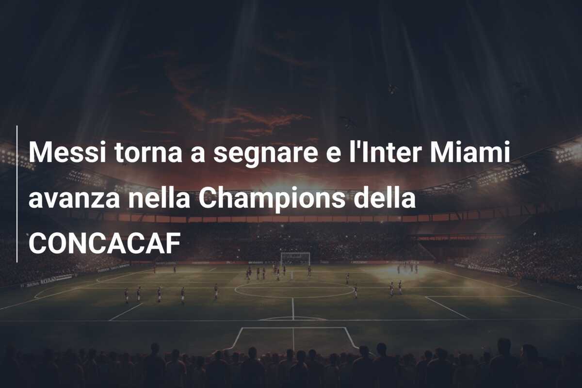 Messi torna a segnare e l'Inter Miami avanza nella Champions della CONCACAF